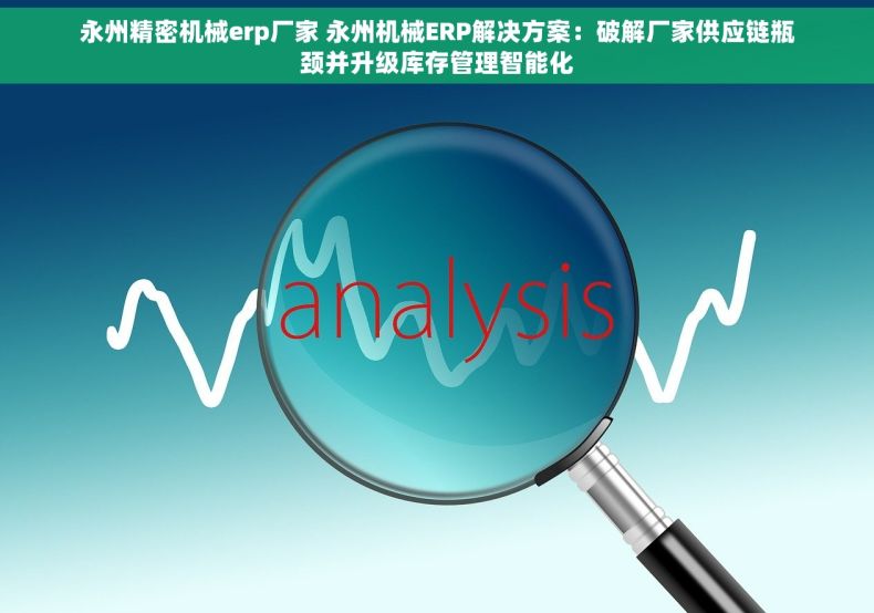 永州精密机械erp厂家 永州机械ERP解决方案：破解厂家供应链瓶颈并升级库存管理智能化