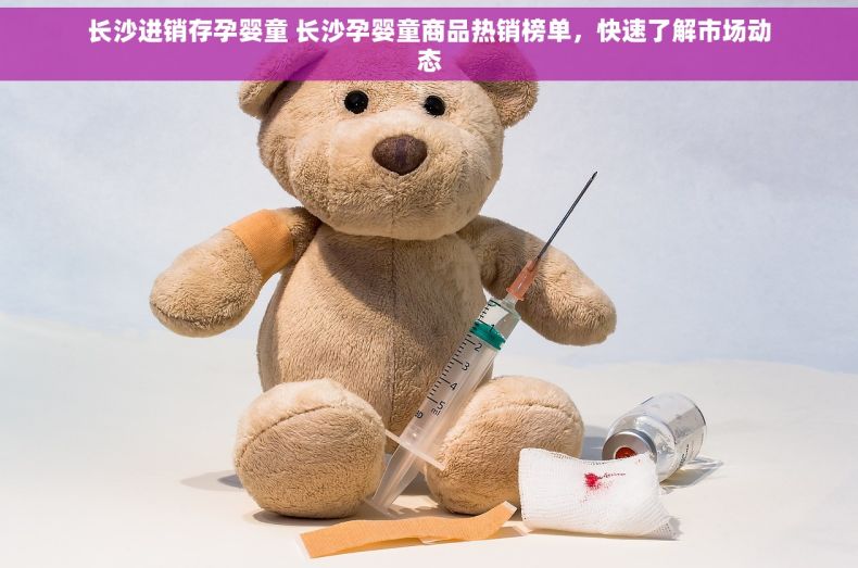 长沙进销存孕婴童 长沙孕婴童商品热销榜单，快速了解市场动态