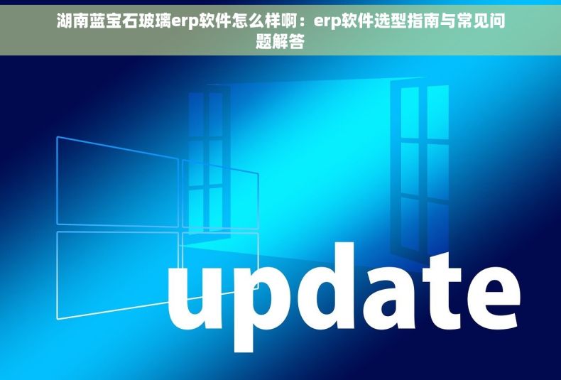 湖南蓝宝石玻璃erp软件怎么样啊：erp软件选型指南与常见问题解答