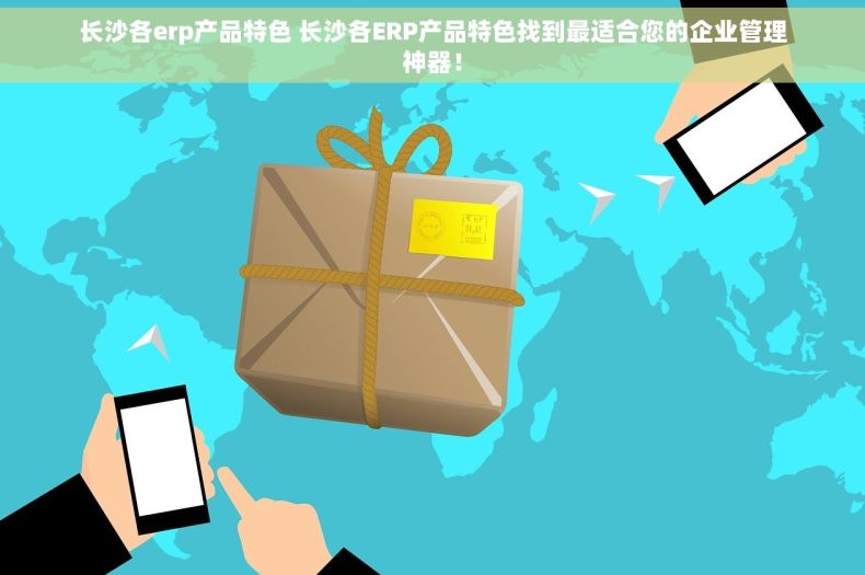 长沙各erp产品特色 长沙各ERP产品特色找到最适合您的企业管理神器！
