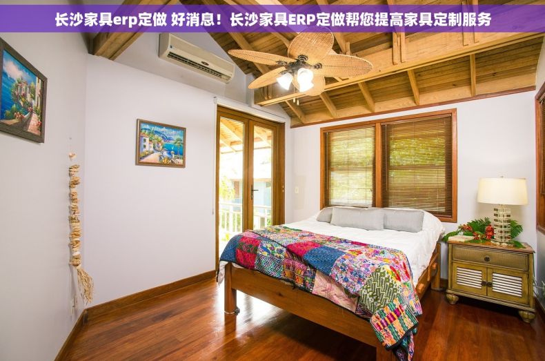 长沙家具erp定做 好消息！长沙家具ERP定做帮您提高家具定制服务