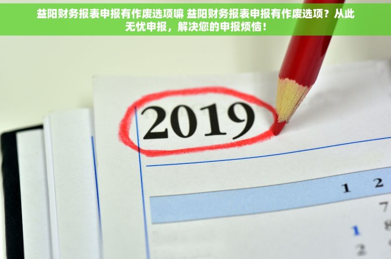 益阳财务报表申报有作废选项嘛 益阳财务报表申报有作废选项？从此无忧申报，解决您的申报烦恼！