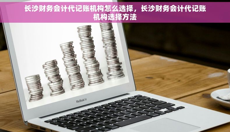 长沙财务会计代记账机构怎么选择，长沙财务会计代记账机构选择方法