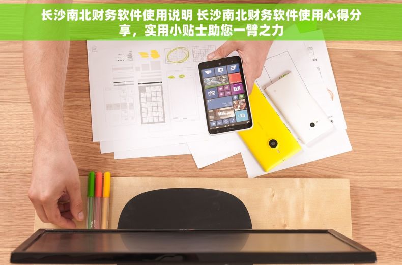 长沙南北财务软件使用说明 长沙南北财务软件使用心得分享，实用小贴士助您一臂之力