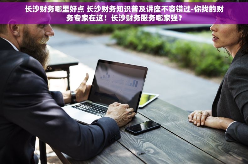 长沙财务哪里好点 长沙财务知识普及讲座不容错过-你找的财务专家在这！长沙财务服务哪家强？