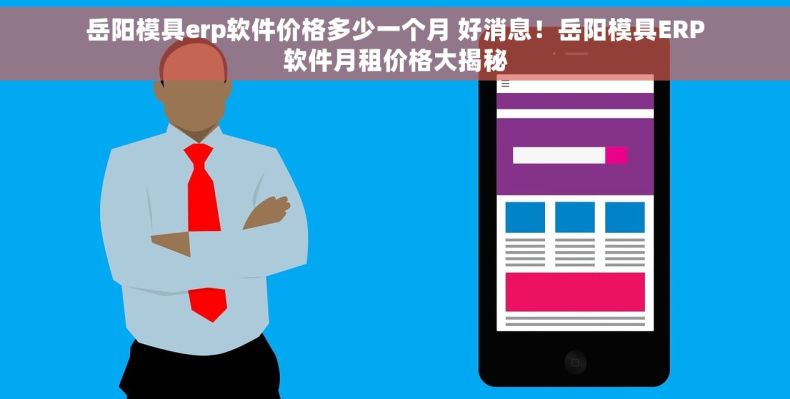 岳阳模具erp软件价格多少一个月 好消息！岳阳模具ERP软件月租价格大揭秘