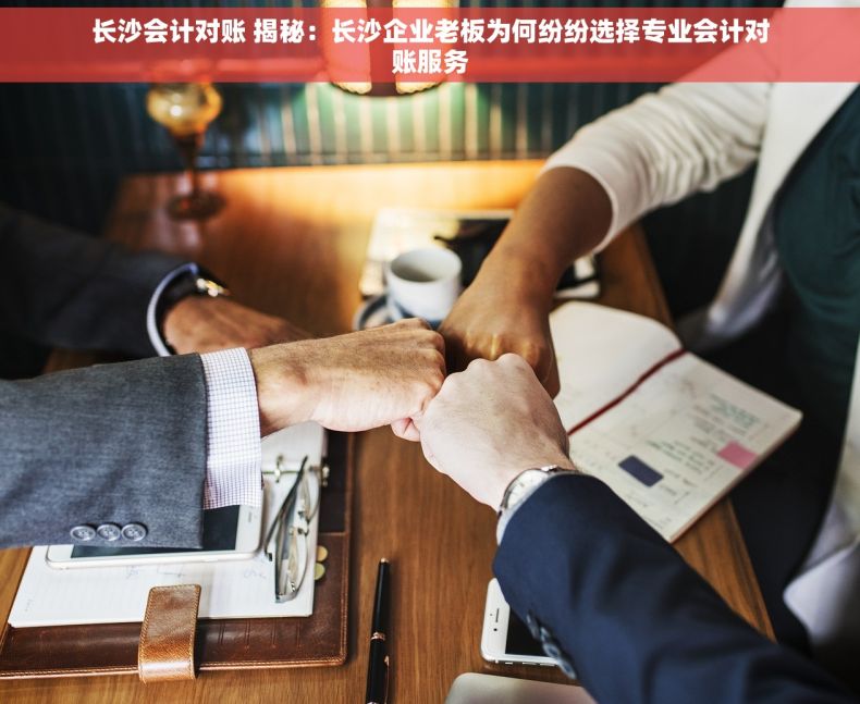 长沙会计对账 揭秘：长沙企业老板为何纷纷选择专业会计对账服务