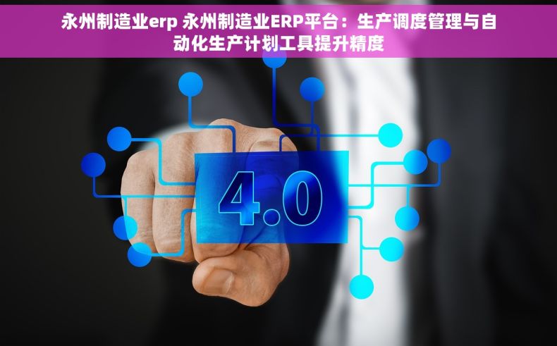 永州制造业erp 永州制造业ERP平台：生产调度管理与自动化生产计划工具提升精度