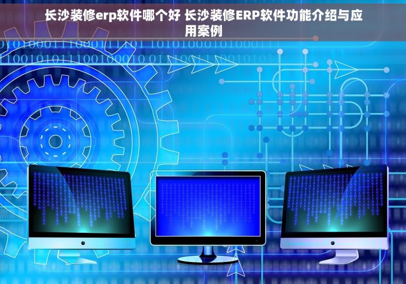长沙装修erp软件哪个好 长沙装修ERP软件功能介绍与应用案例