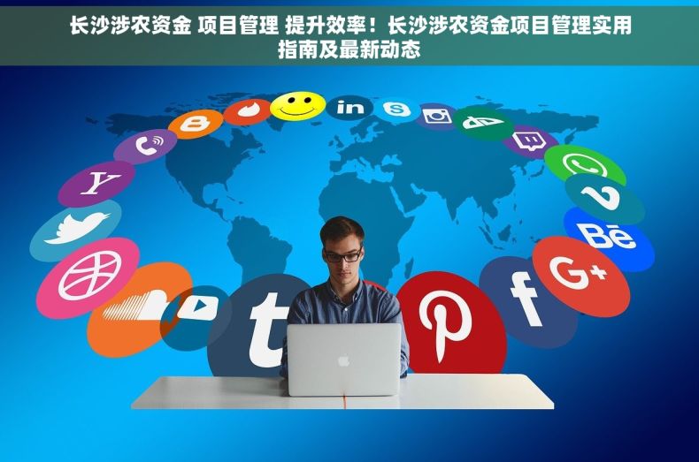 长沙涉农资金 项目管理 提升效率！长沙涉农资金项目管理实用指南及最新动态