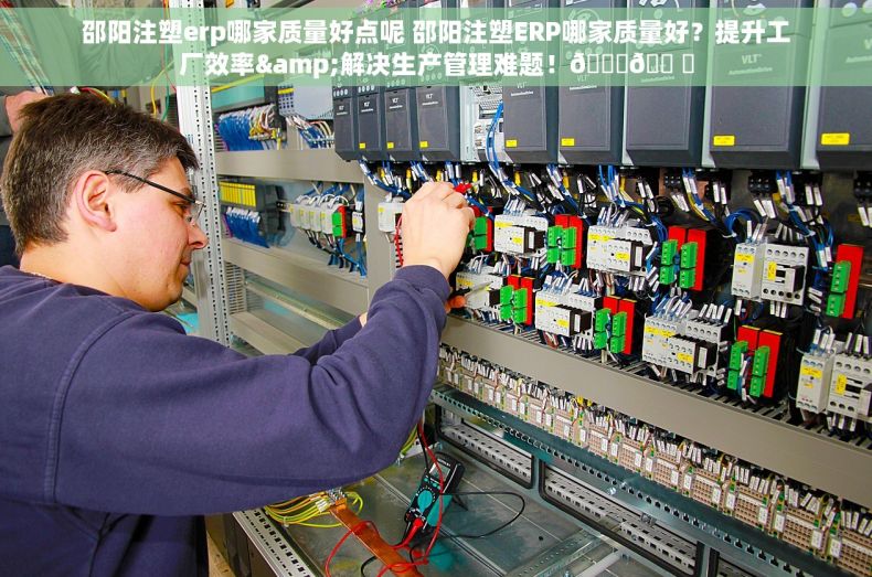 邵阳注塑erp哪家质量好点呢 邵阳注塑ERP哪家质量好？提升工厂效率&解决生产管理难题！😊🛠️