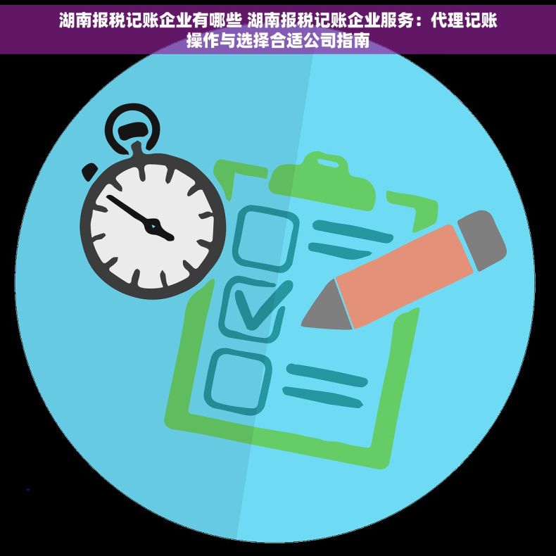 湖南报税记账企业有哪些 湖南报税记账企业服务：代理记账操作与选择合适公司指南