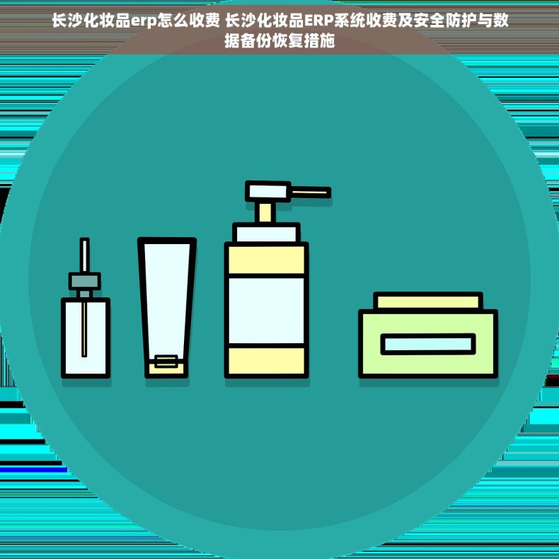 长沙化妆品erp怎么收费 长沙化妆品ERP系统收费及安全防护与数据备份恢复措施