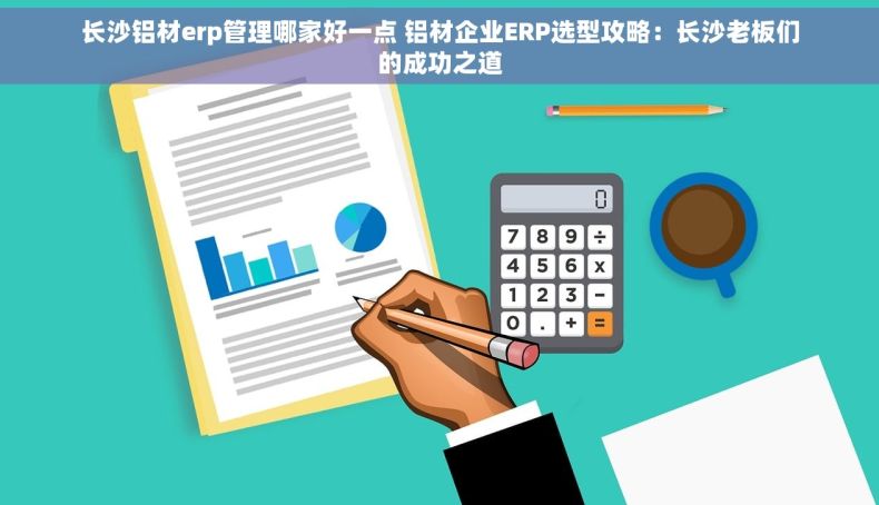 长沙铝材erp管理哪家好一点 铝材企业ERP选型攻略：长沙老板们的成功之道