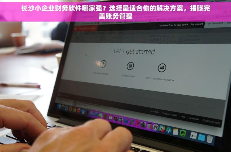 长沙小企业财务软件哪家强？选择最适合你的解决方案，揭晓完美账务管理