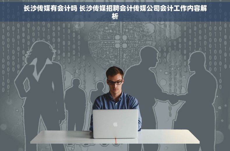 长沙传媒有会计吗 长沙传媒招聘会计传媒公司会计工作内容解析