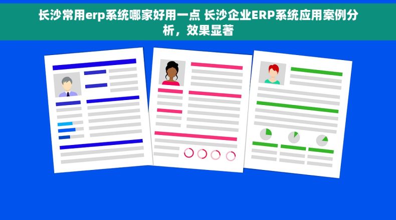 长沙常用erp系统哪家好用一点 长沙企业ERP系统应用案例分析，效果显著