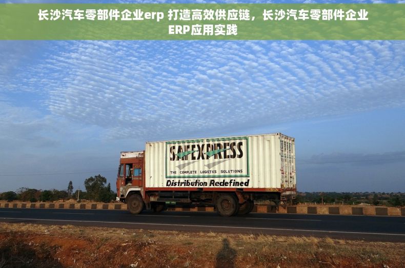 长沙汽车零部件企业erp 打造高效供应链，长沙汽车零部件企业ERP应用实践