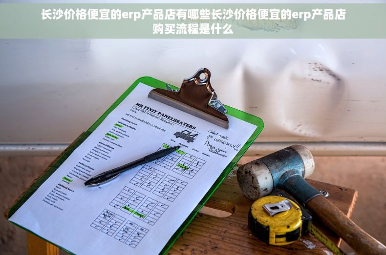 长沙价格便宜的erp产品店有哪些长沙价格便宜的erp产品店购买流程是什么
