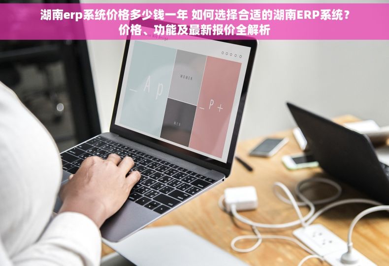 湖南erp系统价格多少钱一年 如何选择合适的湖南ERP系统？价格、功能及最新报价全解析