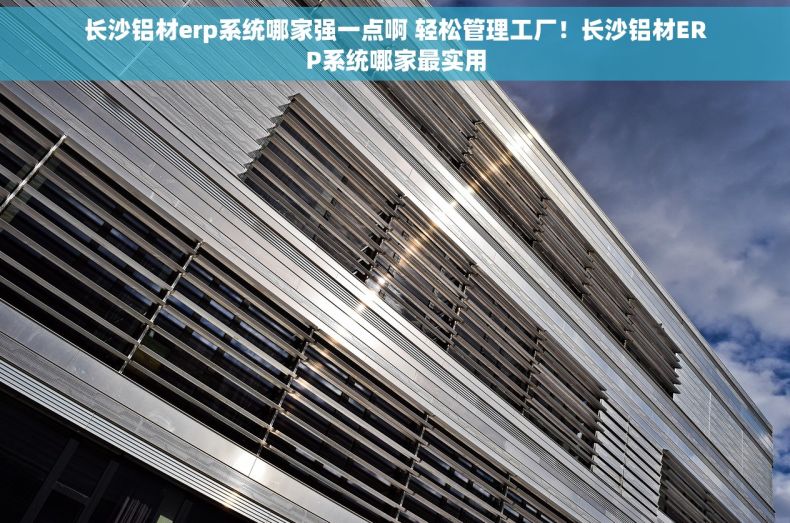 长沙铝材erp系统哪家强一点啊 轻松管理工厂！长沙铝材ERP系统哪家最实用