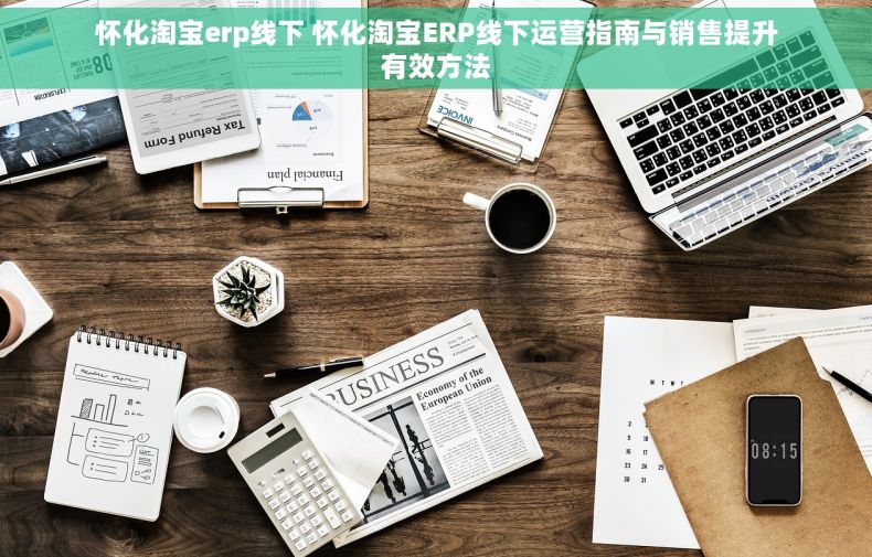 怀化淘宝erp线下 怀化淘宝ERP线下运营指南与销售提升有效方法