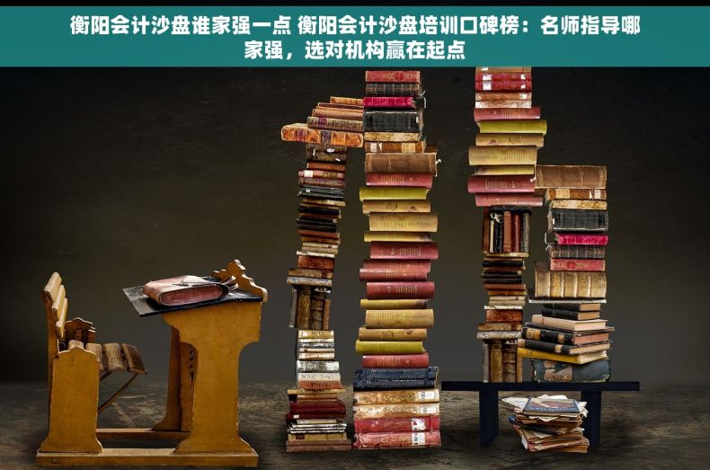 衡阳会计沙盘谁家强一点 衡阳会计沙盘培训口碑榜：名师指导哪家强，选对机构赢在起点