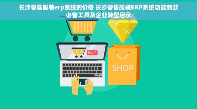 长沙零售服装erp系统的价格 长沙零售服装ERP系统功能新款必备工具及企业转型启示