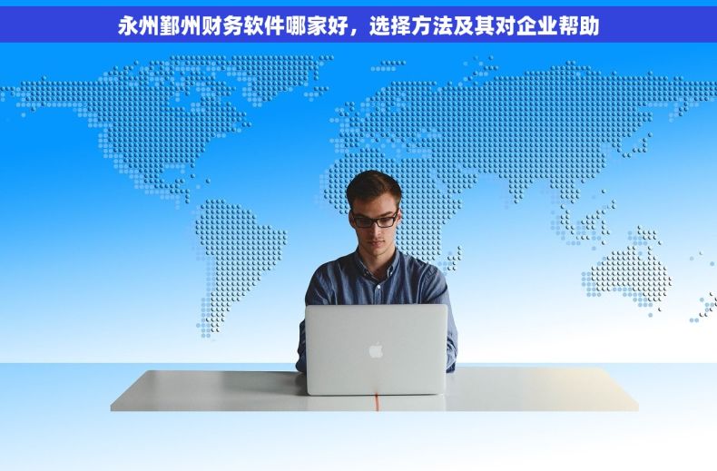 永州鄞州财务软件哪家好，选择方法及其对企业帮助