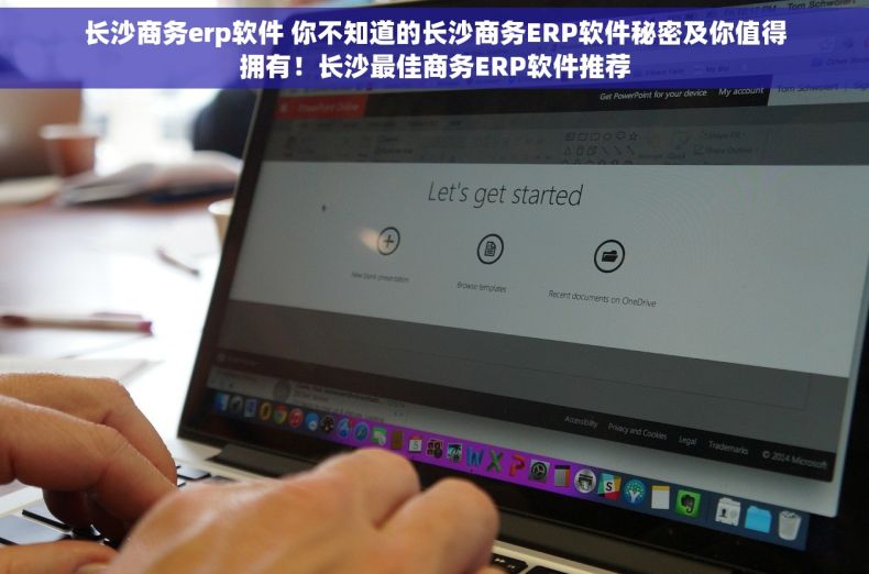 长沙商务erp软件 你不知道的长沙商务ERP软件秘密及你值得拥有！长沙最佳商务ERP软件推荐