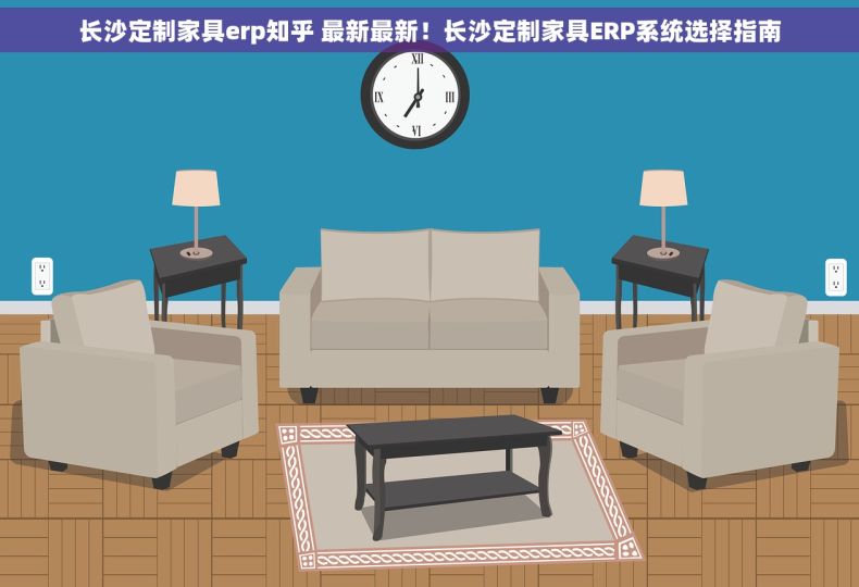 长沙定制家具erp知乎 最新最新！长沙定制家具ERP系统选择指南