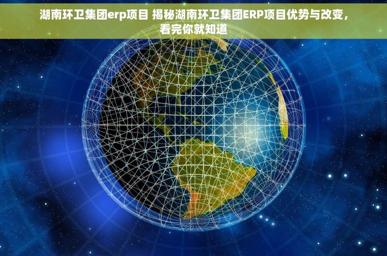湖南环卫集团erp项目 揭秘湖南环卫集团ERP项目优势与改变，看完你就知道