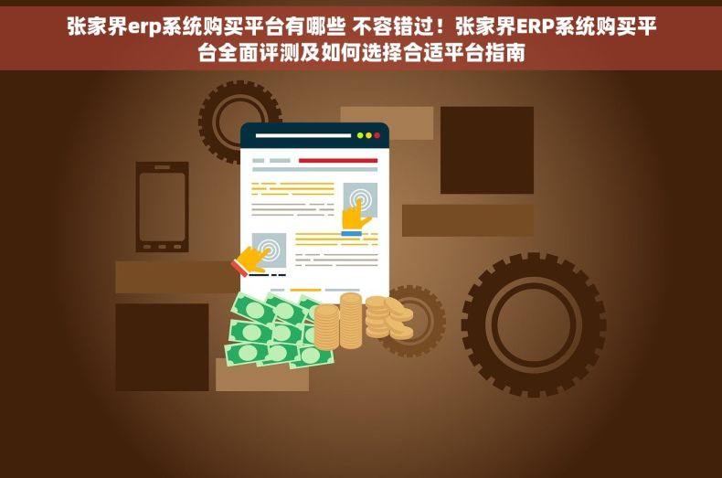 张家界erp系统购买平台有哪些 不容错过！张家界ERP系统购买平台全面评测及如何选择合适平台指南
