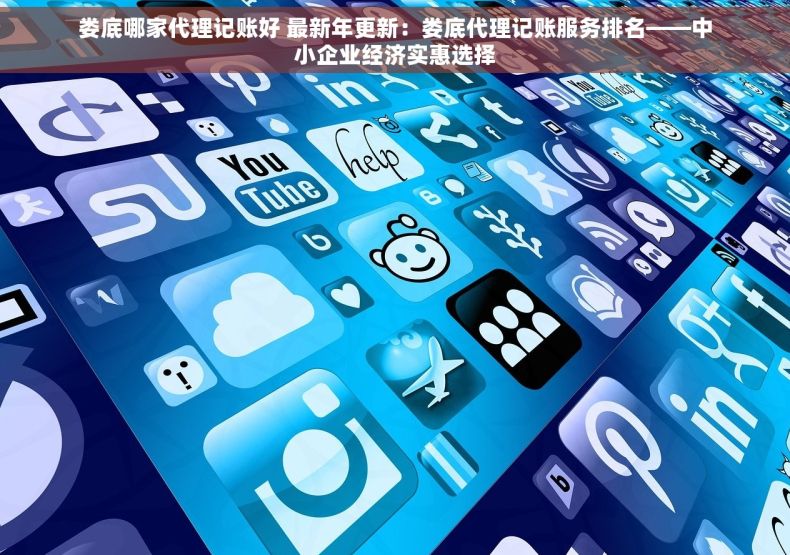 娄底哪家代理记账好 最新年更新：娄底代理记账服务排名——中小企业经济实惠选择