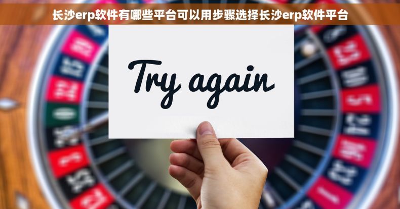 长沙erp软件有哪些平台可以用步骤选择长沙erp软件平台