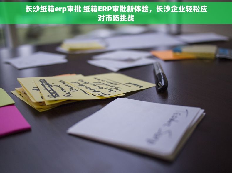 长沙纸箱erp审批 纸箱ERP审批新体验，长沙企业轻松应对市场挑战