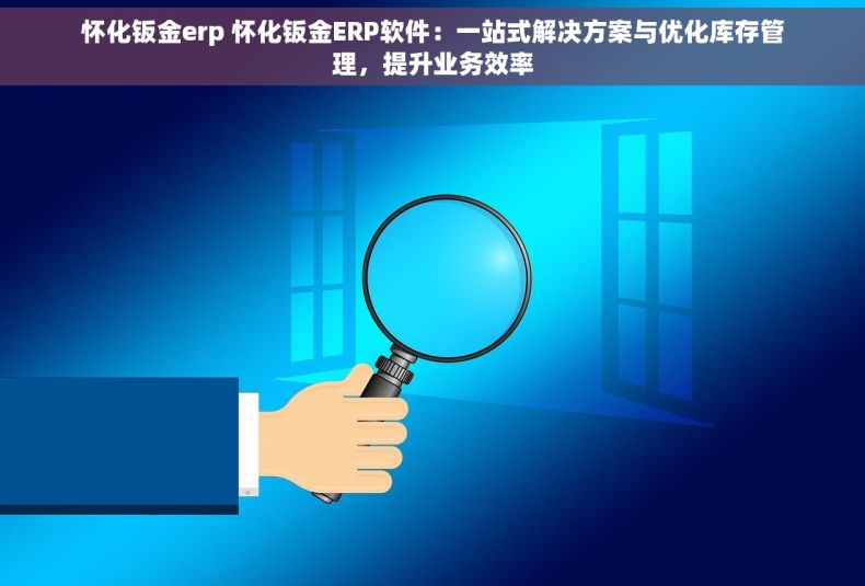怀化钣金erp 怀化钣金ERP软件：一站式解决方案与优化库存管理，提升业务效率