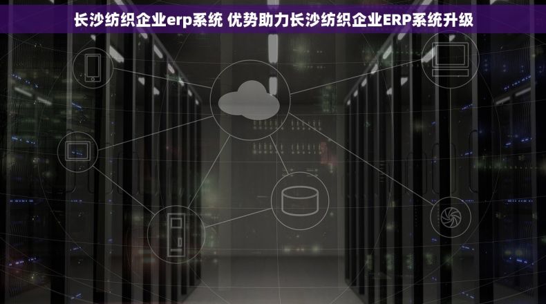 长沙纺织企业erp系统 优势助力长沙纺织企业ERP系统升级