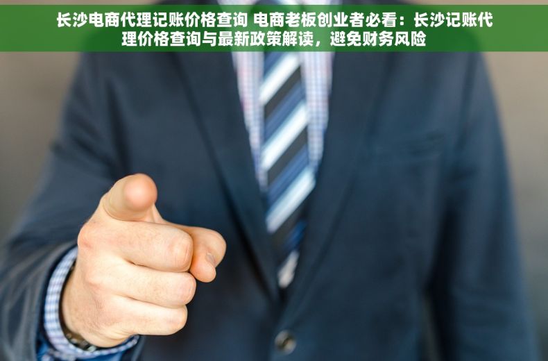 长沙电商代理记账价格查询 电商老板创业者必看：长沙记账代理价格查询与最新政策解读，避免财务风险