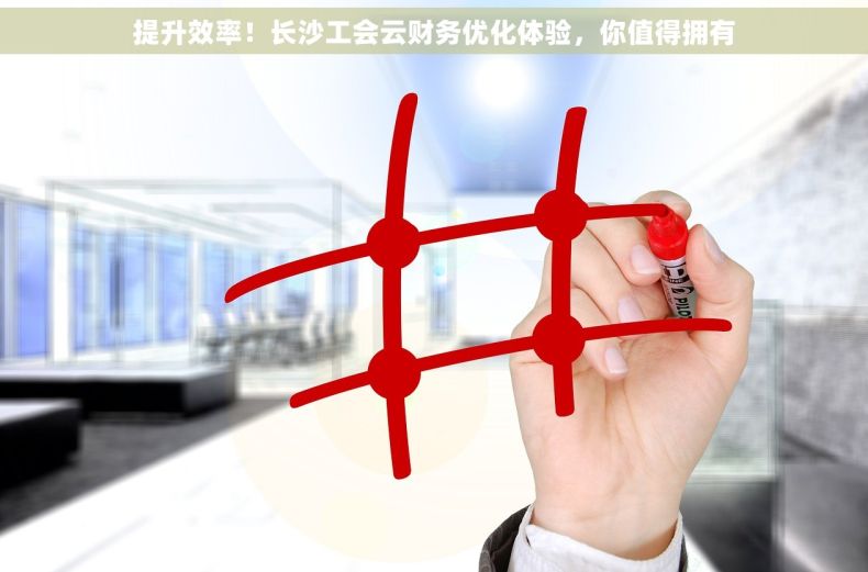 提升效率！长沙工会云财务优化体验，你值得拥有