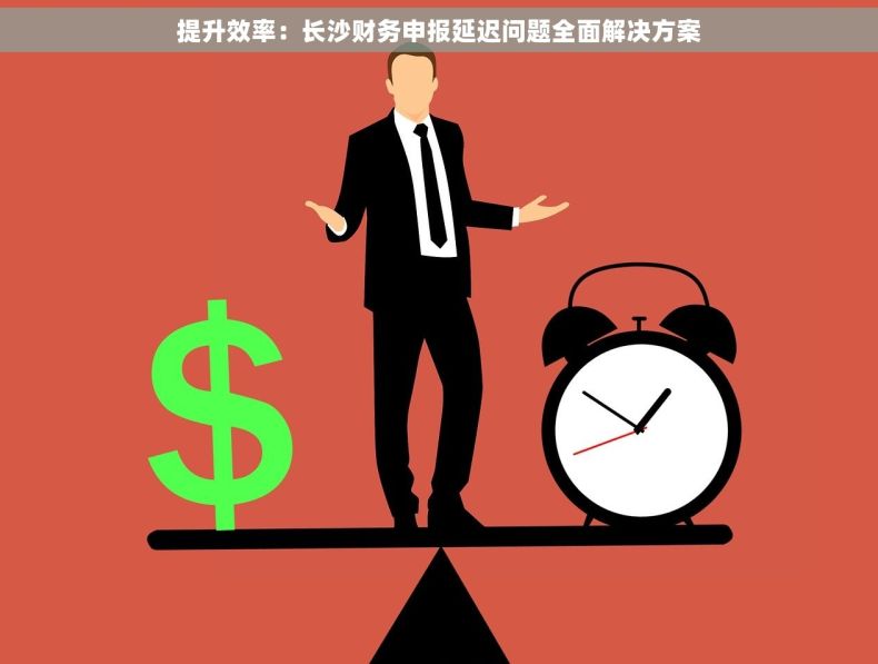 提升效率：长沙财务申报延迟问题全面解决方案