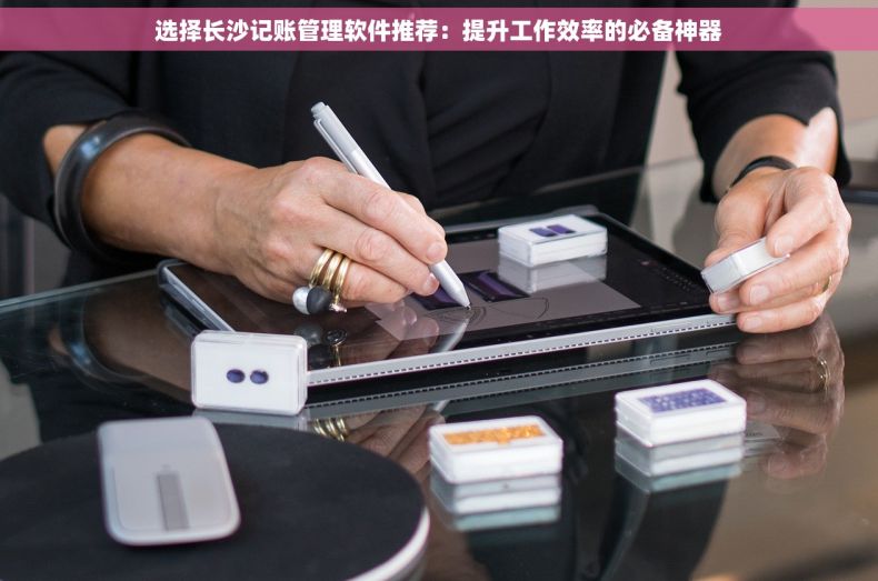 选择长沙记账管理软件推荐：提升工作效率的必备神器