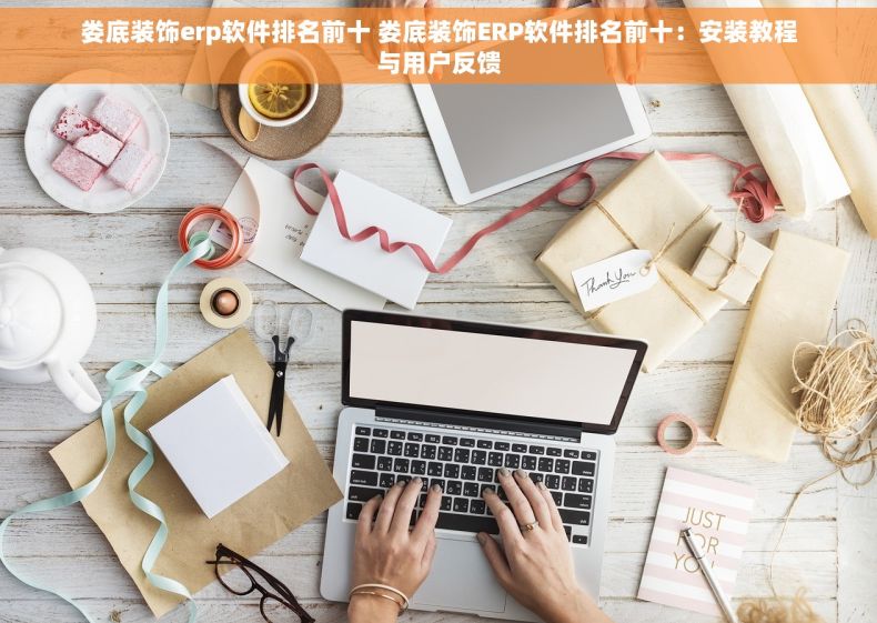 娄底装饰erp软件排名前十 娄底装饰ERP软件排名前十：安装教程与用户反馈