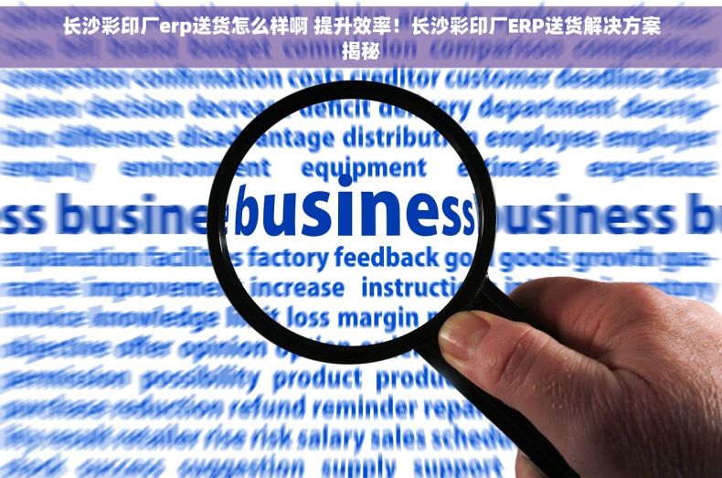 长沙彩印厂erp送货怎么样啊 提升效率！长沙彩印厂ERP送货解决方案揭秘