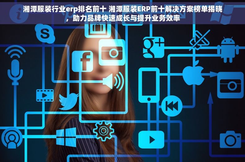 湘潭服装行业erp排名前十 湘潭服装ERP前十解决方案榜单揭晓，助力品牌快速成长与提升业务效率