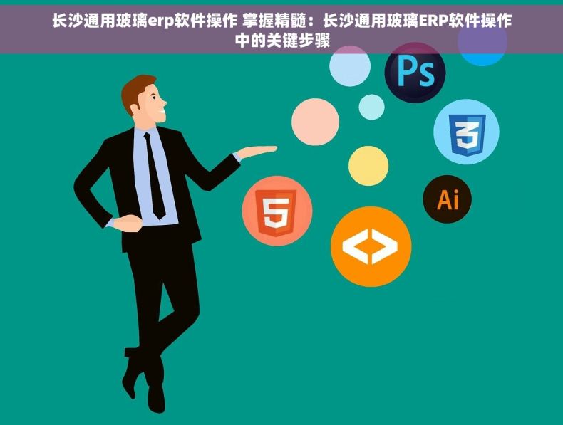 长沙通用玻璃erp软件操作 掌握精髓：长沙通用玻璃ERP软件操作中的关键步骤