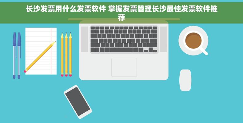 长沙发票用什么发票软件 掌握发票管理长沙最佳发票软件推荐