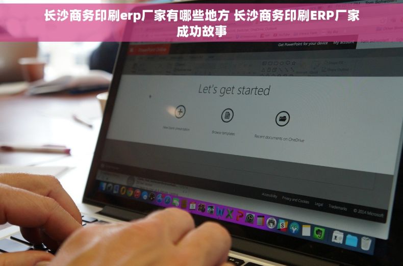 长沙商务印刷erp厂家有哪些地方 长沙商务印刷ERP厂家成功故事