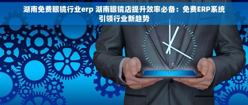 湖南免费眼镜行业erp 湖南眼镜店提升效率必备：免费ERP系统引领行业新趋势