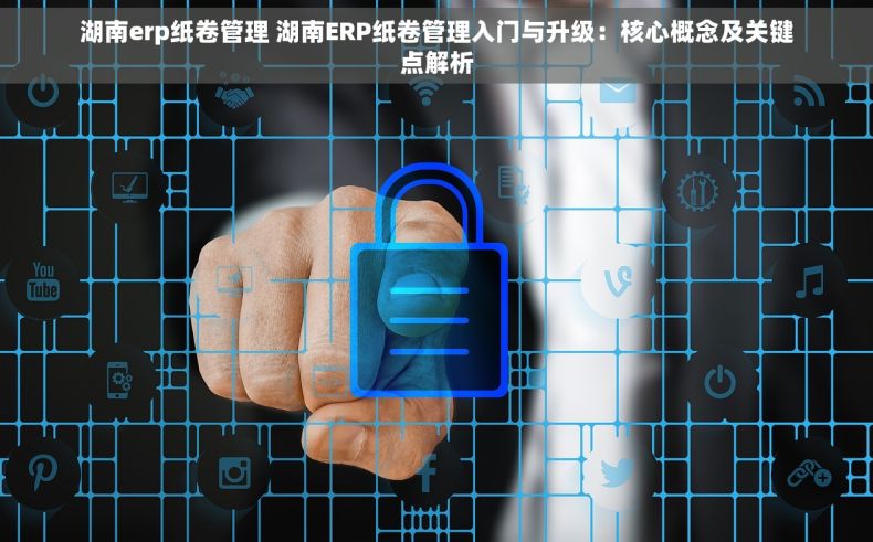 湖南erp纸卷管理 湖南ERP纸卷管理入门与升级：核心概念及关键点解析